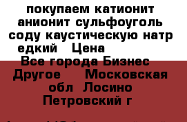 покупаем катионит анионит сульфоуголь соду каустическую натр едкий › Цена ­ 150 000 - Все города Бизнес » Другое   . Московская обл.,Лосино-Петровский г.